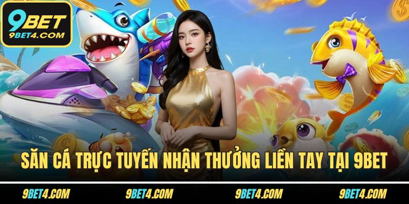 9BET - Tang Chủ Săn cá trực tuyến nhận thưởng liền tay tại 9BET