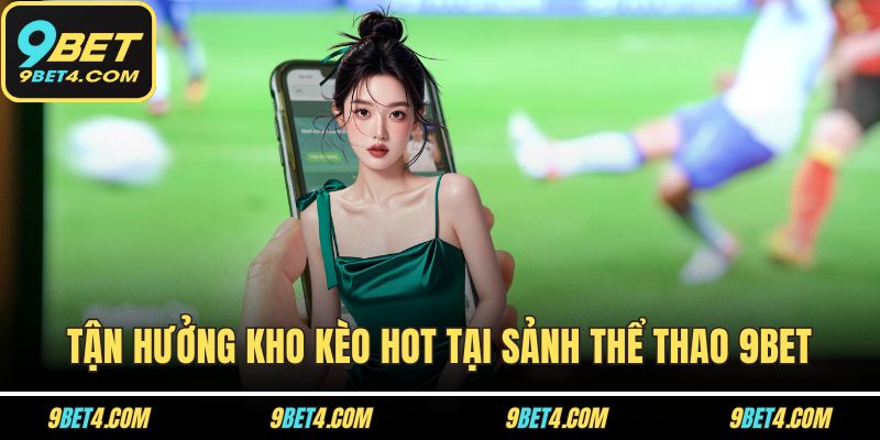Tận hưởng kho kèo hot tại sảnh thể thao 9BET